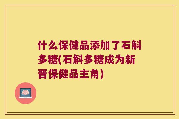 什么保健品添加了石斛多糖(石斛多糖成为新晋保健品主角)