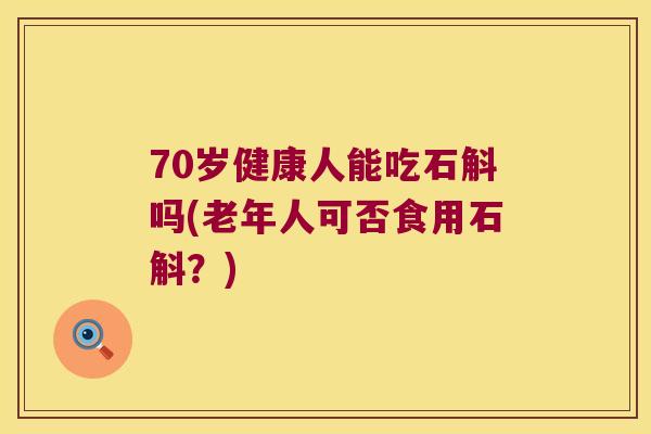 70岁健康人能吃石斛吗(老年人可否食用石斛？)