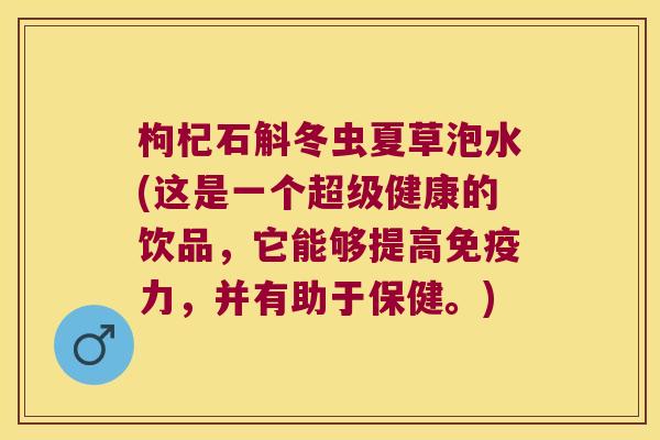 枸杞石斛冬虫夏草泡水(这是一个超级健康的饮品，它能够提高免疫力，并有助于保健。)