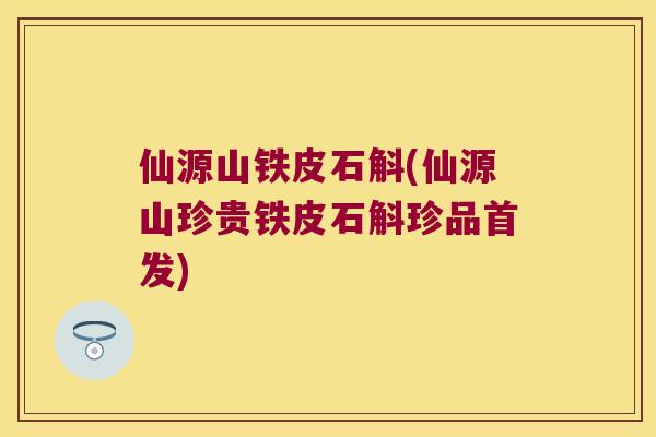 仙源山铁皮石斛(仙源山珍贵铁皮石斛珍品首发)