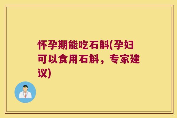 怀孕期能吃石斛(孕妇可以食用石斛，专家建议)