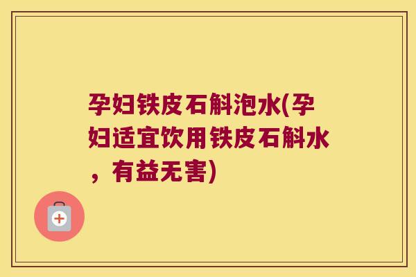 孕妇铁皮石斛泡水(孕妇适宜饮用铁皮石斛水，有益无害)
