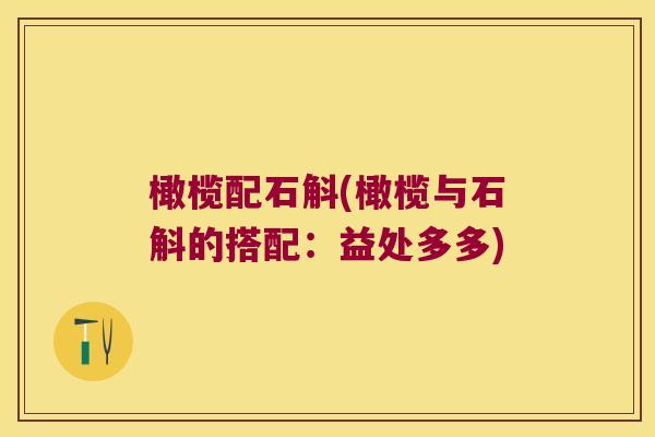 橄榄配石斛(橄榄与石斛的搭配：益处多多)