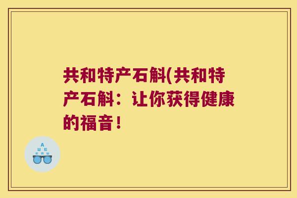 共和特产石斛(共和特产石斛：让你获得健康的福音！