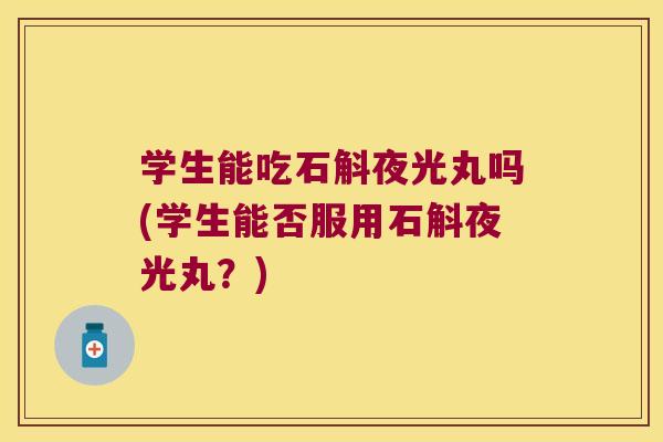 学生能吃石斛夜光丸吗(学生能否服用石斛夜光丸？)