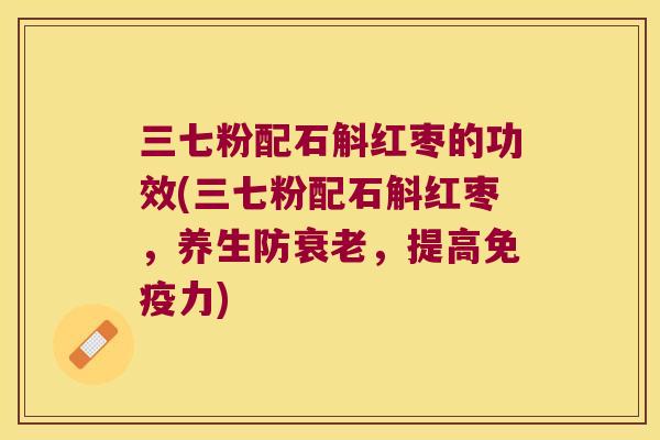 三七粉配石斛红枣的功效(三七粉配石斛红枣，养生防衰老，提高免疫力)