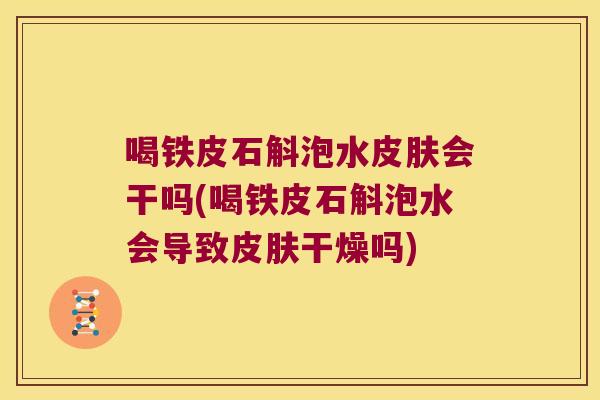 喝铁皮石斛泡水皮肤会干吗(喝铁皮石斛泡水会导致皮肤干燥吗)