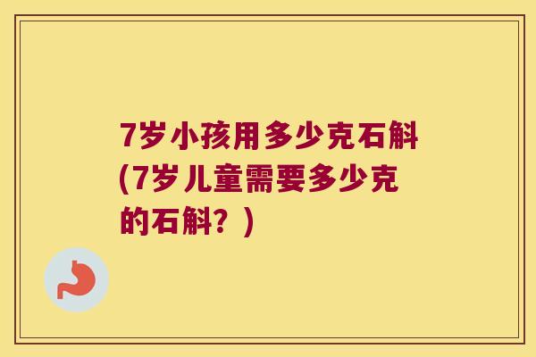 7岁小孩用多少克石斛(7岁儿童需要多少克的石斛？)
