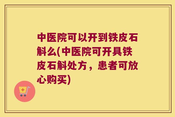 中医院可以开到铁皮石斛么(中医院可开具铁皮石斛处方，患者可放心购买)