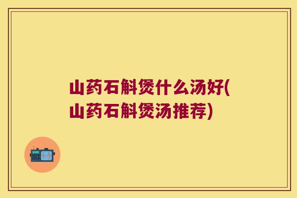 山药石斛煲什么汤好(山药石斛煲汤推荐) 山药石斛煲什么汤好(山药石斛煲汤推荐)