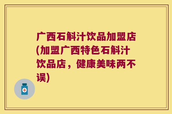 广西石斛汁饮品加盟店(加盟广西特色石斛汁饮品店，健康美味两不误)