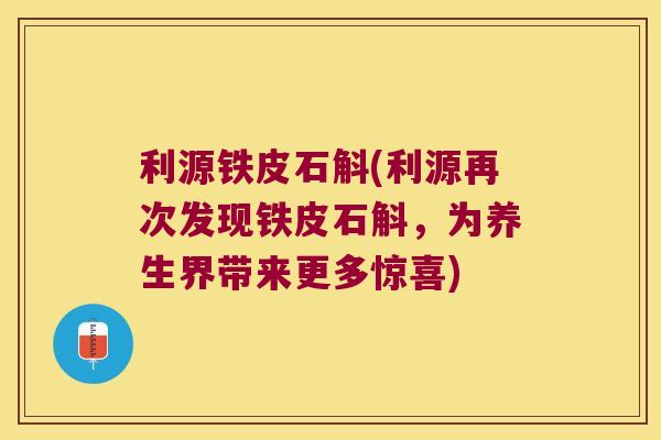 利源铁皮石斛(利源再次发现铁皮石斛，为养生界带来更多惊喜)