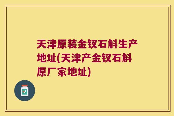 天津原装金钗石斛生产地址(天津产金钗石斛原厂家地址)