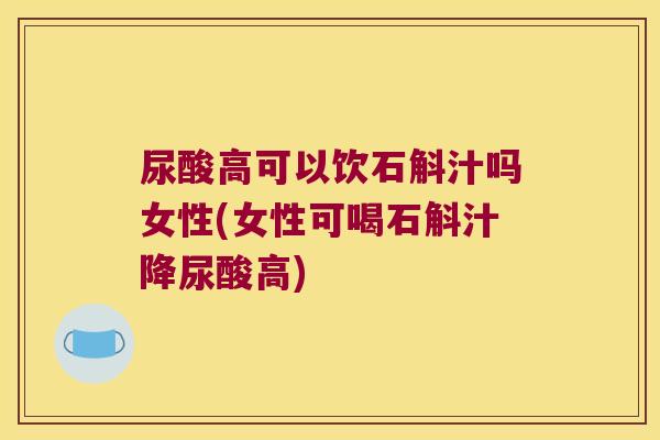 尿酸高可以饮石斛汁吗女性(女性可喝石斛汁降尿酸高)