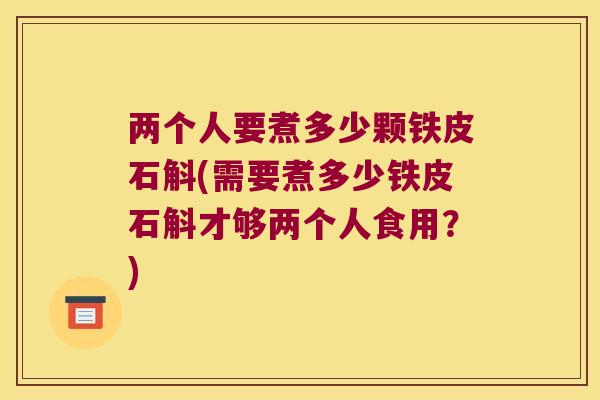 两个人要煮多少颗铁皮石斛(需要煮多少铁皮石斛才够两个人食用？)