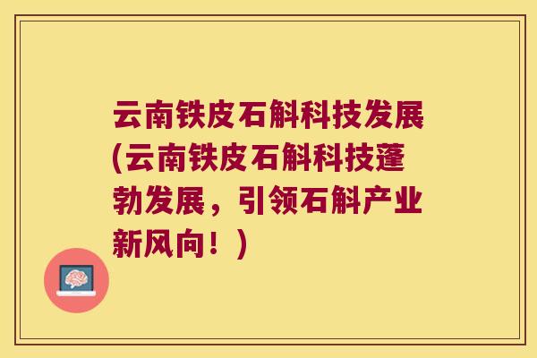 云南铁皮石斛科技发展(云南铁皮石斛科技蓬勃发展，引领石斛产业新风向！)