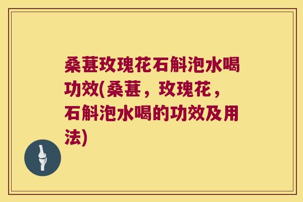 桑葚玫瑰花石斛泡水喝功效(桑葚，玫瑰花，石斛泡水喝的功效及用法)