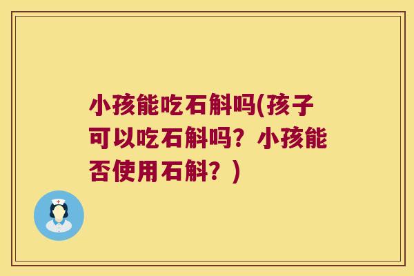 小孩能吃石斛吗(孩子可以吃石斛吗？小孩能否使用石斛？)