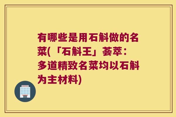 有哪些是用石斛做的名菜(「石斛王」荟萃：多道精致名菜均以石斛为主材料)