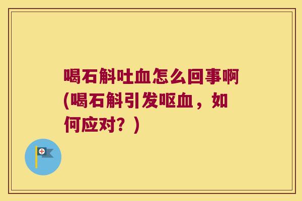 喝石斛吐血怎么回事啊(喝石斛引发呕血，如何应对？)