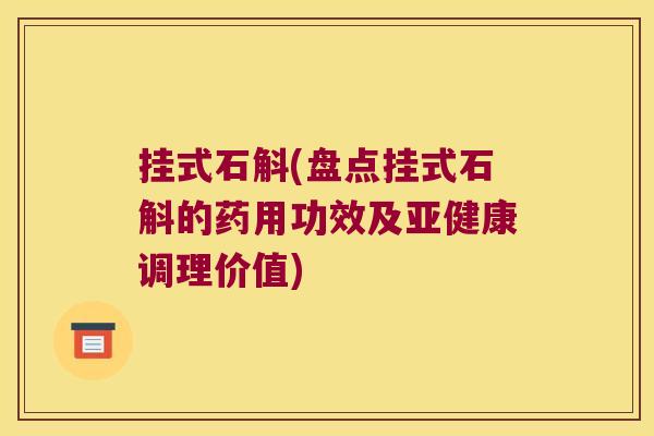 挂式石斛(盘点挂式石斛的药用功效及亚健康调理价值)