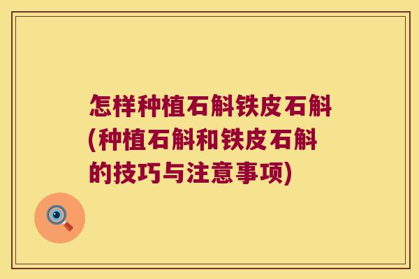 怎样种植石斛铁皮石斛(种植石斛和铁皮石斛的技巧与注意事项)
