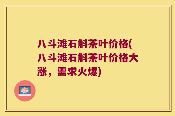 八斗滩石斛茶叶价格(八斗滩石斛茶叶价格大涨，需求火爆)