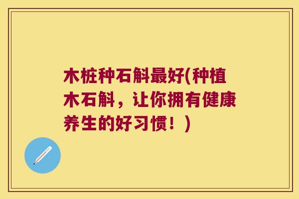 木桩种石斛最好(种植木石斛，让你拥有健康养生的好习惯！)