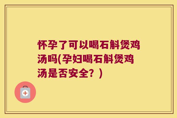 怀孕了可以喝石斛煲鸡汤吗(孕妇喝石斛煲鸡汤是否安全？)
