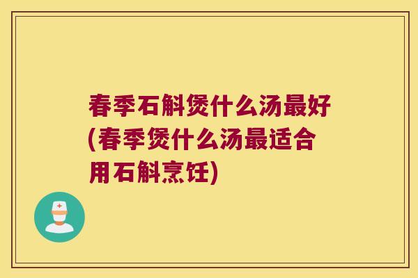 春季石斛煲什么汤最好(春季煲什么汤最适合用石斛烹饪)
