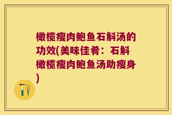 橄榄瘦肉鲍鱼石斛汤的功效(美味佳肴：石斛橄榄瘦肉鲍鱼汤助瘦身)