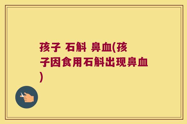 孩子 石斛 鼻血(孩子因食用石斛出现鼻血)