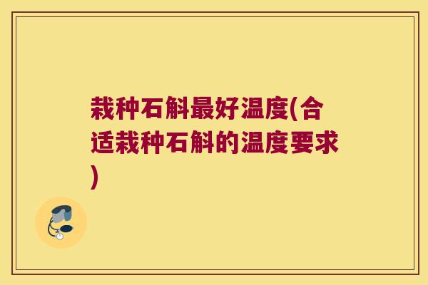 栽种石斛最好温度(合适栽种石斛的温度要求)