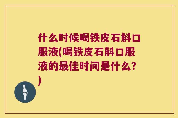 什么时候喝铁皮石斛口服液(喝铁皮石斛口服液的最佳时间是什么？)