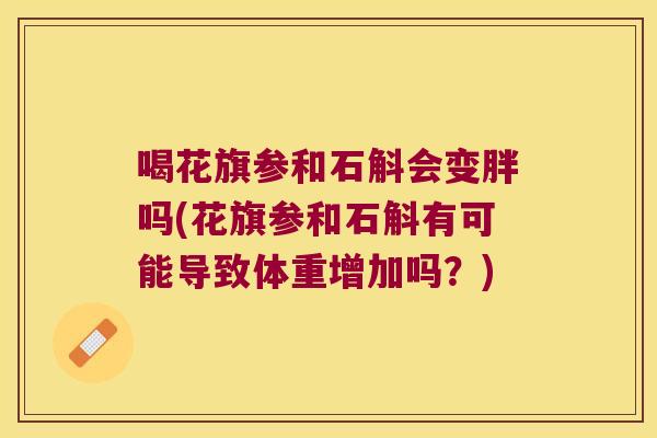 喝花旗参和石斛会变胖吗(花旗参和石斛有可能导致体重增加吗？)