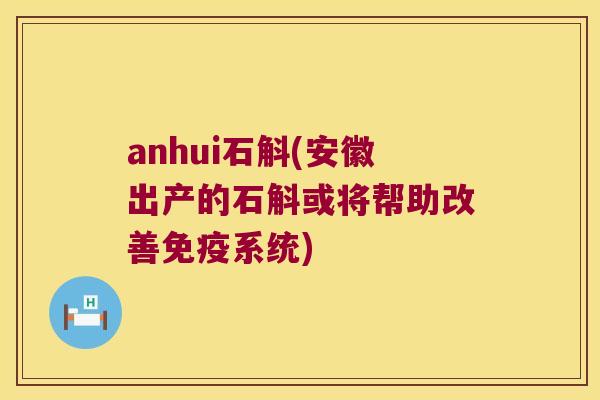 anhui石斛(安徽出产的石斛或将帮助改善免疫系统)