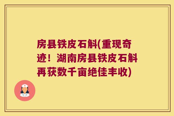房县铁皮石斛(重现奇迹！湖南房县铁皮石斛再获数千亩绝佳丰收)