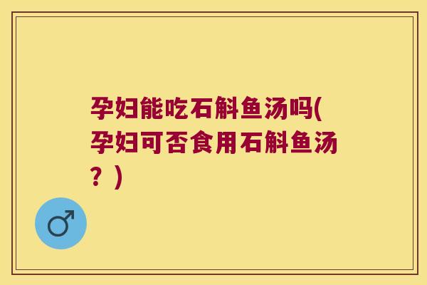 孕妇能吃石斛鱼汤吗(孕妇可否食用石斛鱼汤？)