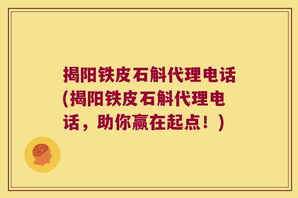 揭阳铁皮石斛代理电话(揭阳铁皮石斛代理电话，助你赢在起点！)