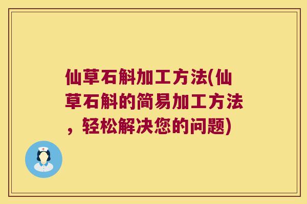 仙草石斛加工方法(仙草石斛的简易加工方法，轻松解决您的问题)