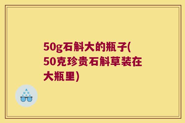 50g石斛大的瓶子(50克珍贵石斛草装在大瓶里)