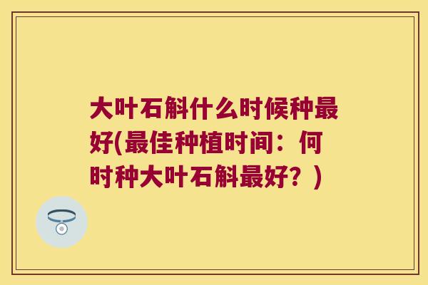 大叶石斛什么时候种最好(最佳种植时间：何时种大叶石斛最好？)