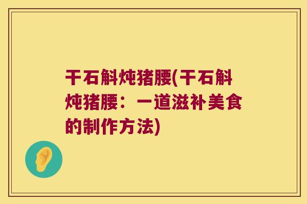 干石斛炖猪腰(干石斛炖猪腰：一道滋补美食的制作方法)