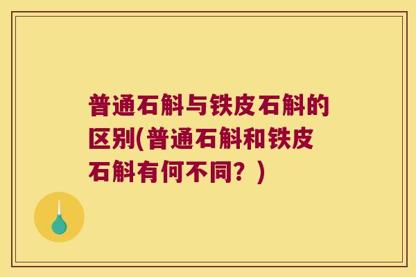普通石斛与铁皮石斛的区别(普通石斛和铁皮石斛有何不同？)