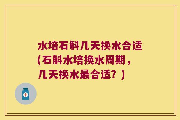 水培石斛几天换水合适(石斛水培换水周期，几天换水最合适？)