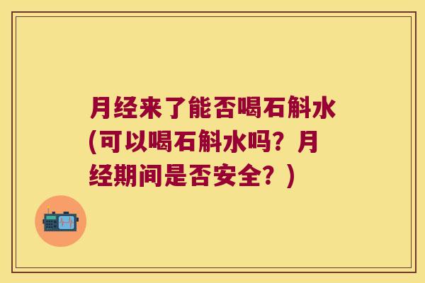月经来了能否喝石斛水(可以喝石斛水吗？月经期间是否安全？)