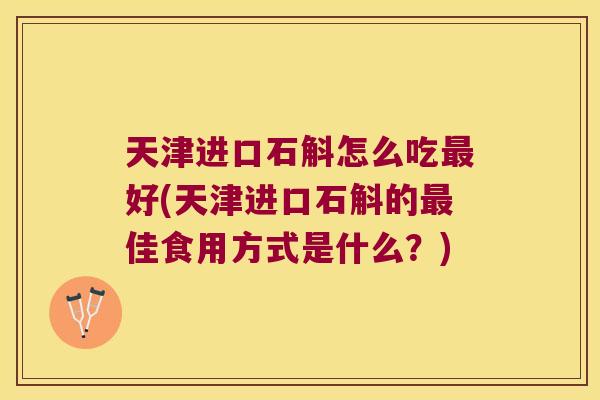 天津进口石斛怎么吃最好(天津进口石斛的最佳食用方式是什么？)