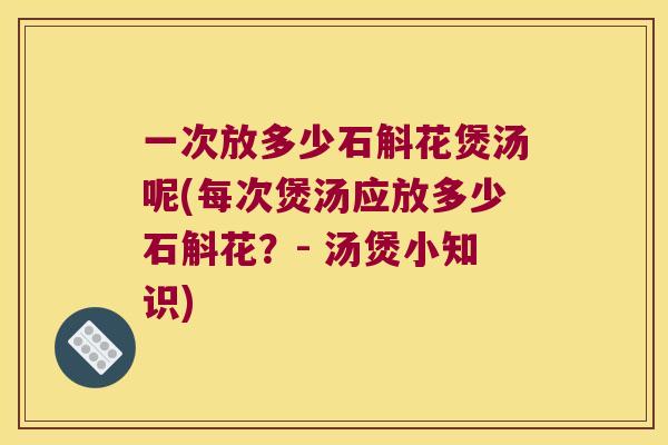 一次放多少石斛花煲汤呢(每次煲汤应放多少石斛花？- 汤煲小知识)