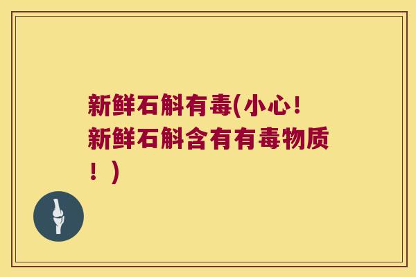 新鲜石斛有毒(小心!新鲜石斛含有有毒物质!) 新鲜石斛有毒(小心!新鲜石斛含有有毒物质!)