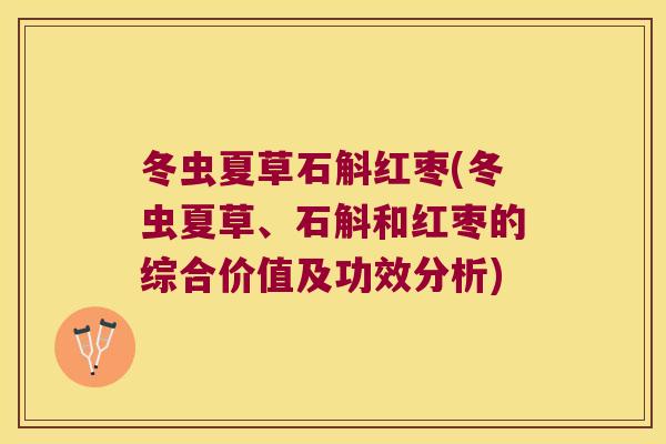 冬虫夏草石斛红枣(冬虫夏草、石斛和红枣的综合价值及功效分析)